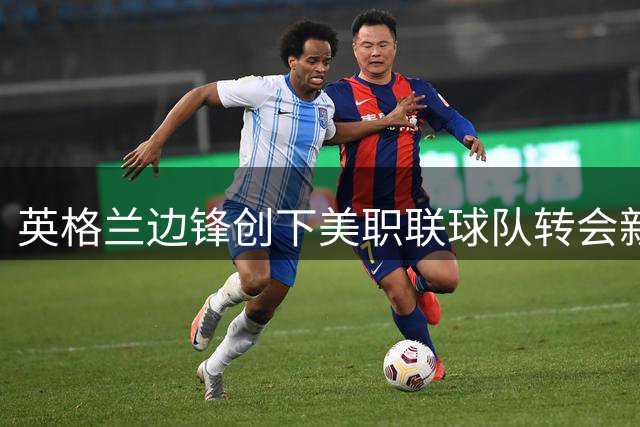 英格兰边锋创下美职联球队转会新高